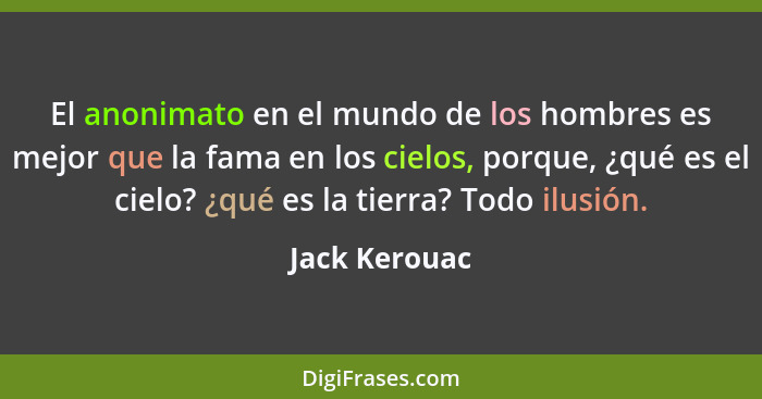 El anonimato en el mundo de los hombres es mejor que la fama en los cielos, porque, ¿qué es el cielo? ¿qué es la tierra? Todo ilusión.... - Jack Kerouac