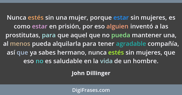 Nunca estés sin una mujer, porque estar sin mujeres, es como estar en prisión, por eso alguien inventó a las prostitutas, para que aq... - John Dillinger