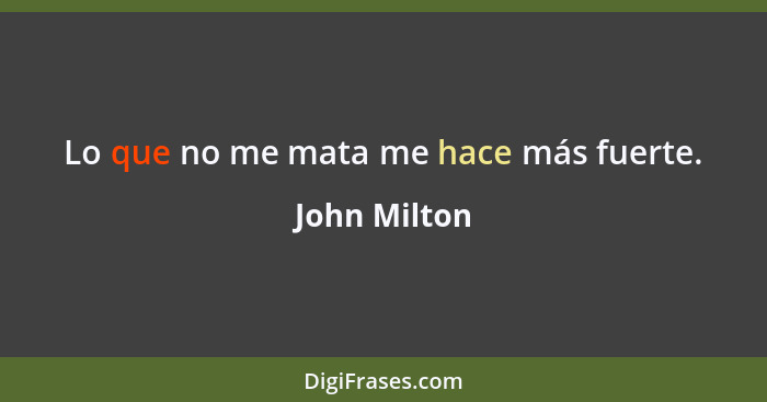 Lo que no me mata me hace más fuerte.... - John Milton
