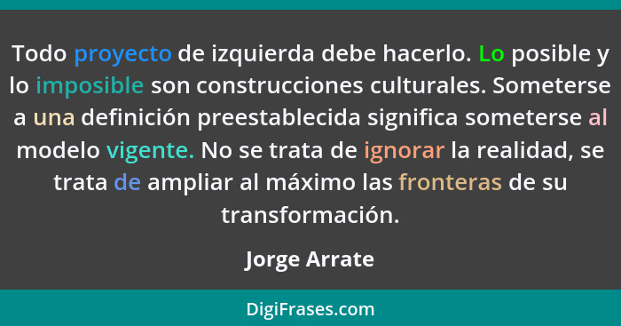 Todo proyecto de izquierda debe hacerlo. Lo posible y lo imposible son construcciones culturales. Someterse a una definición preestable... - Jorge Arrate