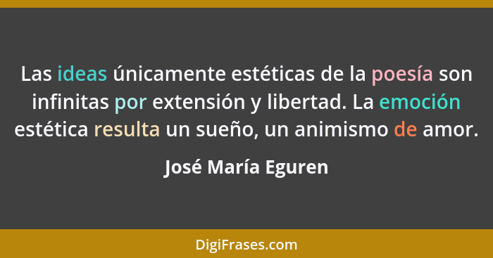 Las ideas únicamente estéticas de la poesía son infinitas por extensión y libertad. La emoción estética resulta un sueño, un animi... - José María Eguren