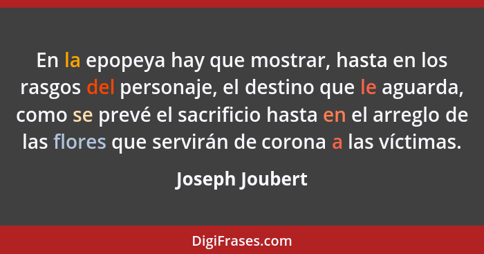 En la epopeya hay que mostrar, hasta en los rasgos del personaje, el destino que le aguarda, como se prevé el sacrificio hasta en el... - Joseph Joubert