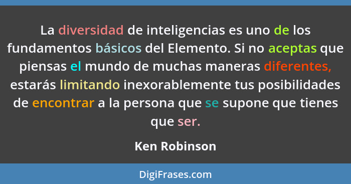 La diversidad de inteligencias es uno de los fundamentos básicos del Elemento. Si no aceptas que piensas el mundo de muchas maneras dif... - Ken Robinson