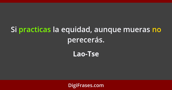 Si practicas la equidad, aunque mueras no perecerás.... - Lao-Tse