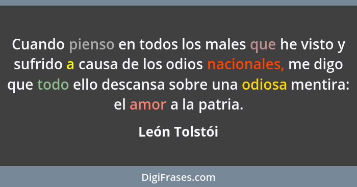 Cuando pienso en todos los males que he visto y sufrido a causa de los odios nacionales, me digo que todo ello descansa sobre una odios... - León Tolstói