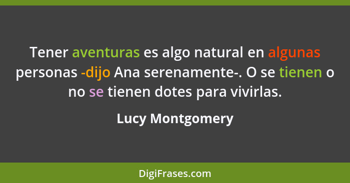 Tener aventuras es algo natural en algunas personas -dijo Ana serenamente-. O se tienen o no se tienen dotes para vivirlas.... - Lucy Montgomery