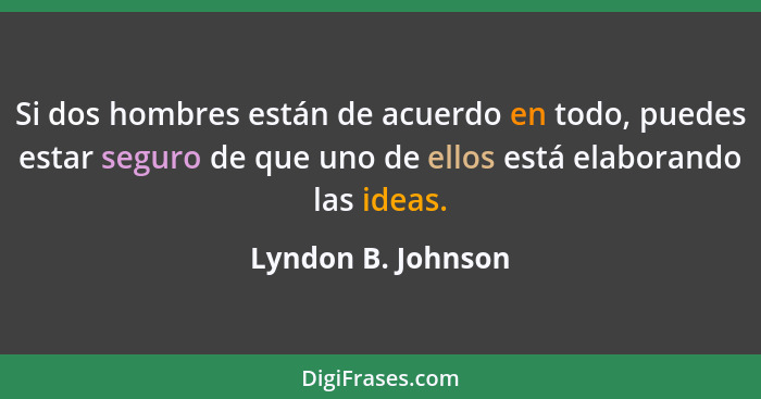 Si dos hombres están de acuerdo en todo, puedes estar seguro de que uno de ellos está elaborando las ideas.... - Lyndon B. Johnson