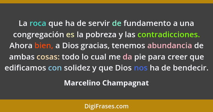 La roca que ha de servir de fundamento a una congregación es la pobreza y las contradicciones. Ahora bien, a Dios gracias, tene... - Marcelino Champagnat