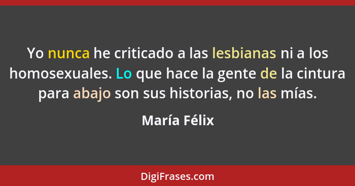 Yo nunca he criticado a las lesbianas ni a los homosexuales. Lo que hace la gente de la cintura para abajo son sus historias, no las mía... - María Félix