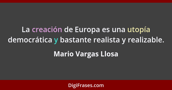 La creación de Europa es una utopía democrática y bastante realista y realizable.... - Mario Vargas Llosa