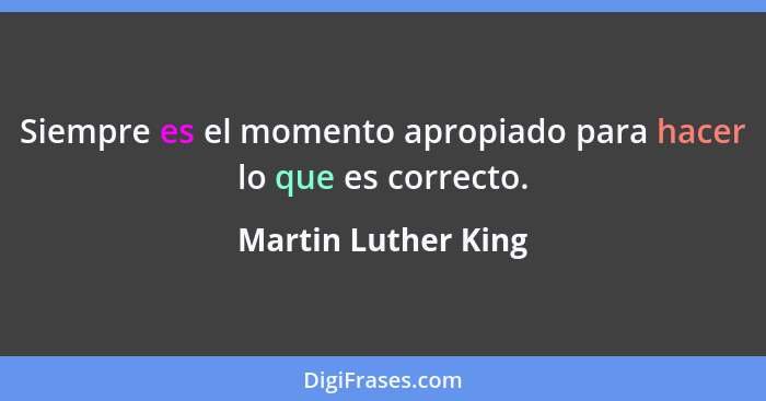 Siempre es el momento apropiado para hacer lo que es correcto.... - Martin Luther King