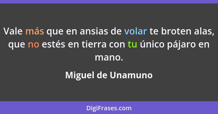 Vale más que en ansias de volar te broten alas, que no estés en tierra con tu único pájaro en mano.... - Miguel de Unamuno