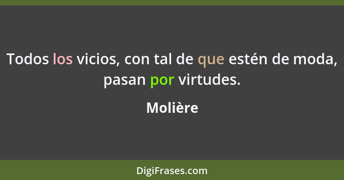 Todos los vicios, con tal de que estén de moda, pasan por virtudes.... - Molière