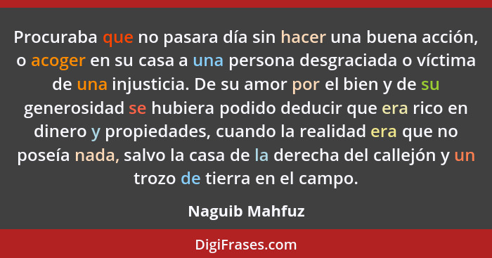 Procuraba que no pasara día sin hacer una buena acción, o acoger en su casa a una persona desgraciada o víctima de una injusticia. De... - Naguib Mahfuz