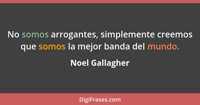 No somos arrogantes, simplemente creemos que somos la mejor banda del mundo.... - Noel Gallagher