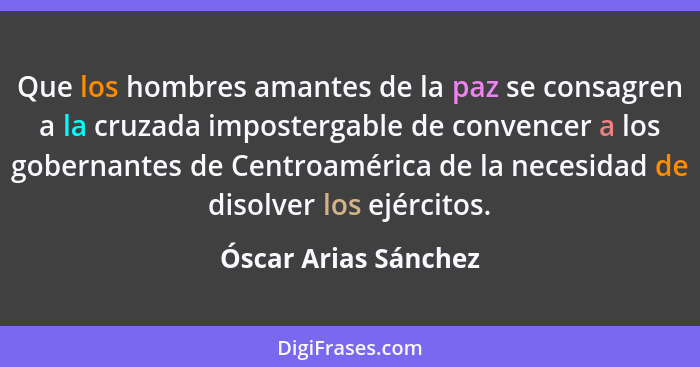 Que los hombres amantes de la paz se consagren a la cruzada impostergable de convencer a los gobernantes de Centroamérica de la... - Óscar Arias Sánchez