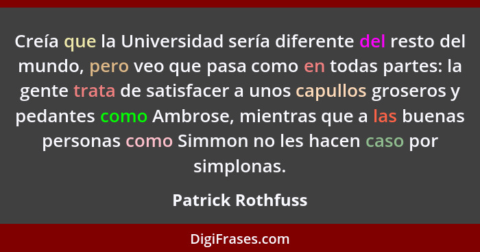 Creía que la Universidad sería diferente del resto del mundo, pero veo que pasa como en todas partes: la gente trata de satisfacer... - Patrick Rothfuss