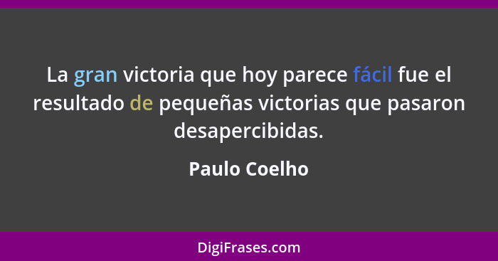 La gran victoria que hoy parece fácil fue el resultado de pequeñas victorias que pasaron desapercibidas.... - Paulo Coelho