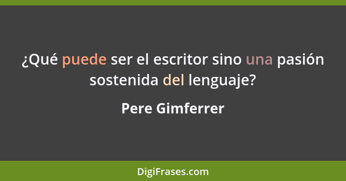 ¿Qué puede ser el escritor sino una pasión sostenida del lenguaje?... - Pere Gimferrer