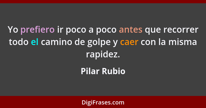 Yo prefiero ir poco a poco antes que recorrer todo el camino de golpe y caer con la misma rapidez.... - Pilar Rubio