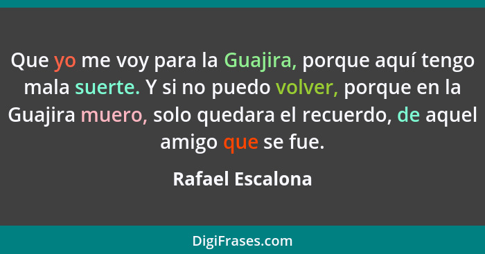 Que yo me voy para la Guajira, porque aquí tengo mala suerte. Y si no puedo volver, porque en la Guajira muero, solo quedara el recu... - Rafael Escalona