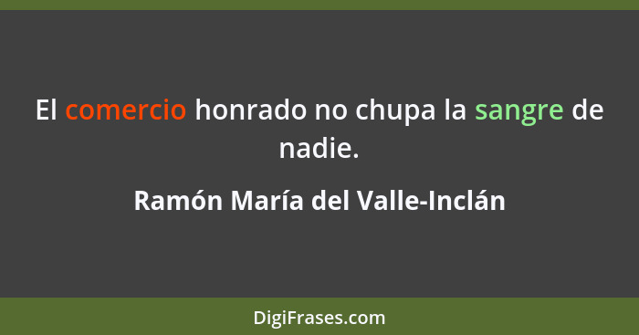 El comercio honrado no chupa la sangre de nadie.... - Ramón María del Valle-Inclán