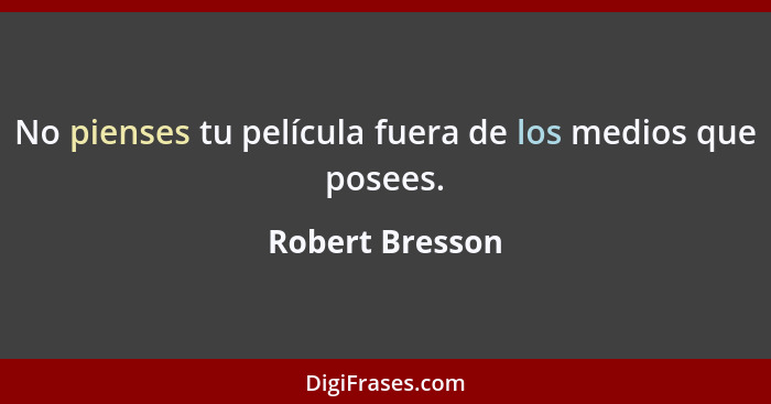 No pienses tu película fuera de los medios que posees.... - Robert Bresson