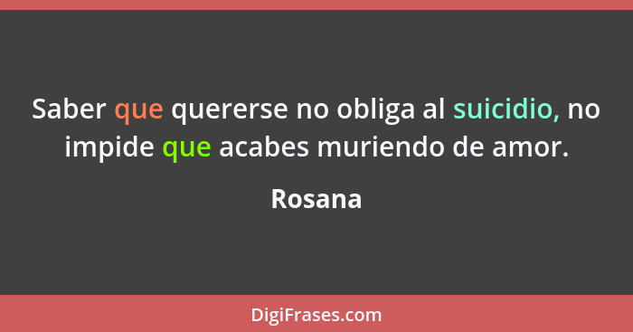 Saber que quererse no obliga al suicidio, no impide que acabes muriendo de amor.... - Rosana