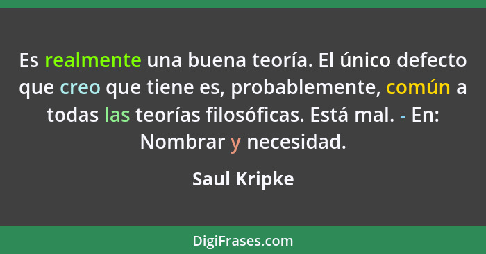 Es realmente una buena teoría. El único defecto que creo que tiene es, probablemente, común a todas las teorías filosóficas. Está mal. -... - Saul Kripke