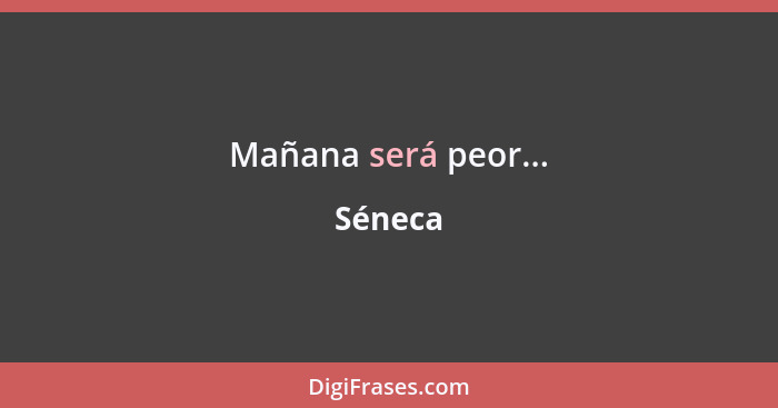 Mañana será peor...... - Séneca