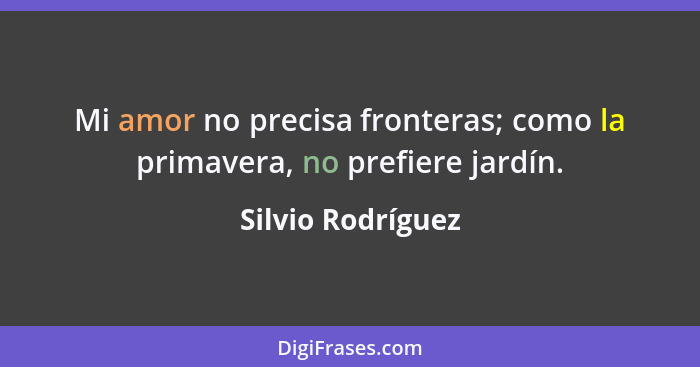 Mi amor no precisa fronteras; como la primavera, no prefiere jardín.... - Silvio Rodríguez