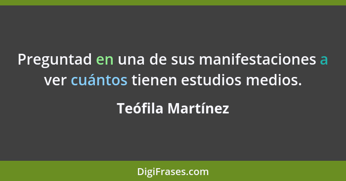 Preguntad en una de sus manifestaciones a ver cuántos tienen estudios medios.... - Teófila Martínez