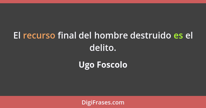 El recurso final del hombre destruido es el delito.... - Ugo Foscolo