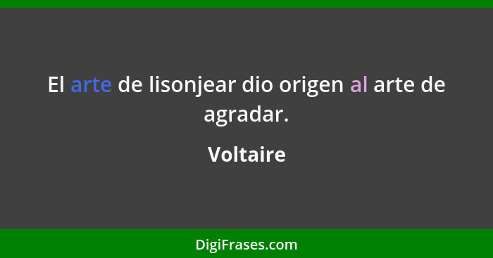 El arte de lisonjear dio origen al arte de agradar.... - Voltaire