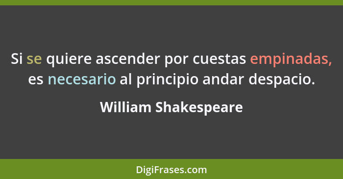 Si se quiere ascender por cuestas empinadas, es necesario al principio andar despacio.... - William Shakespeare