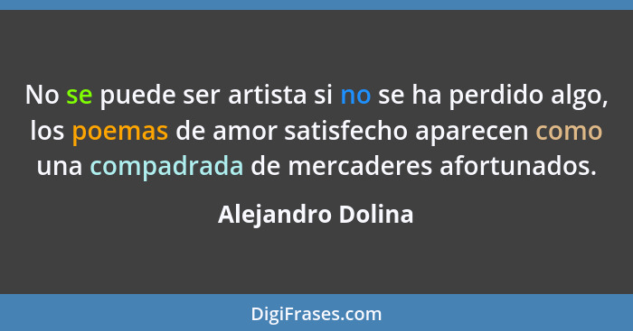 No se puede ser artista si no se ha perdido algo, los poemas de amor satisfecho aparecen como una compadrada de mercaderes afortuna... - Alejandro Dolina