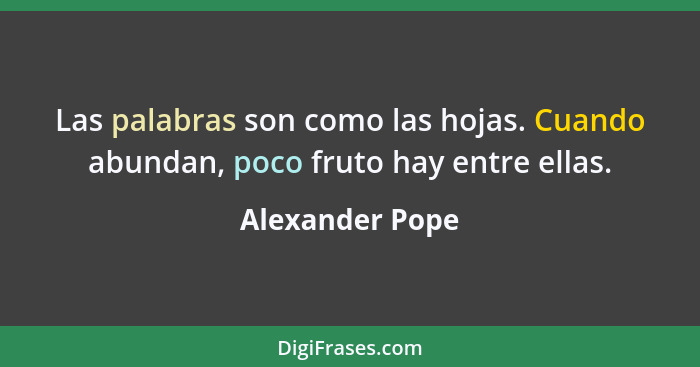 Las palabras son como las hojas. Cuando abundan, poco fruto hay entre ellas.... - Alexander Pope