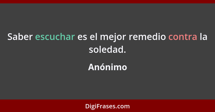 Saber escuchar es el mejor remedio contra la soledad.... - Anónimo