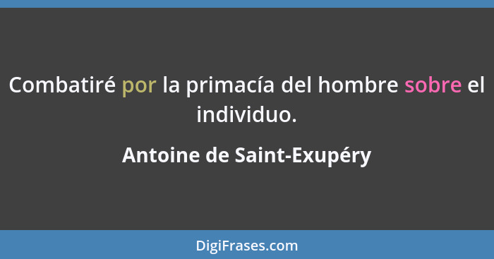 Combatiré por la primacía del hombre sobre el individuo.... - Antoine de Saint-Exupéry