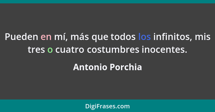 Pueden en mí, más que todos los infinitos, mis tres o cuatro costumbres inocentes.... - Antonio Porchia