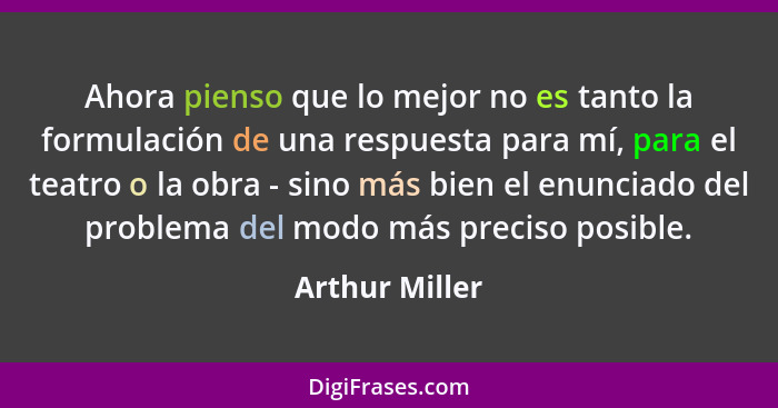 Ahora pienso que lo mejor no es tanto la formulación de una respuesta para mí, para el teatro o la obra - sino más bien el enunciado d... - Arthur Miller