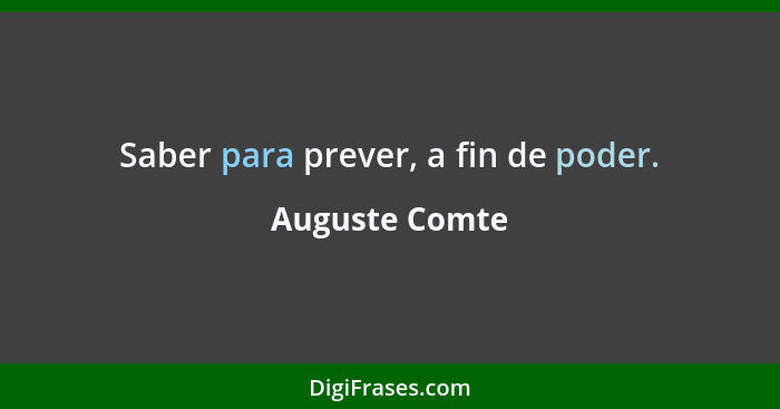 Saber para prever, a fin de poder.... - Auguste Comte