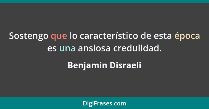 Sostengo que lo característico de esta época es una ansiosa credulidad.... - Benjamin Disraeli