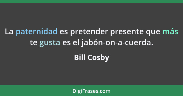 La paternidad es pretender presente que más te gusta es el jabón-on-a-cuerda.... - Bill Cosby