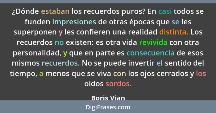 ¿Dónde estaban los recuerdos puros? En casi todos se funden impresiones de otras épocas que se les superponen y les confieren una realida... - Boris Vian