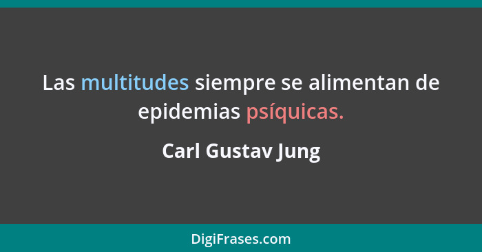 Las multitudes siempre se alimentan de epidemias psíquicas.... - Carl Gustav Jung