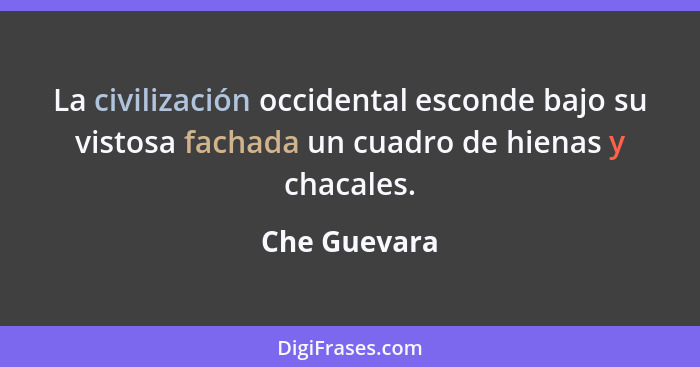 La civilización occidental esconde bajo su vistosa fachada un cuadro de hienas y chacales.... - Che Guevara