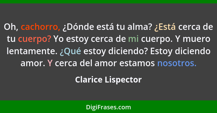 Oh, cachorro, ¿Dónde está tu alma? ¿Está cerca de tu cuerpo? Yo estoy cerca de mi cuerpo. Y muero lentamente. ¿Qué estoy diciendo?... - Clarice Lispector