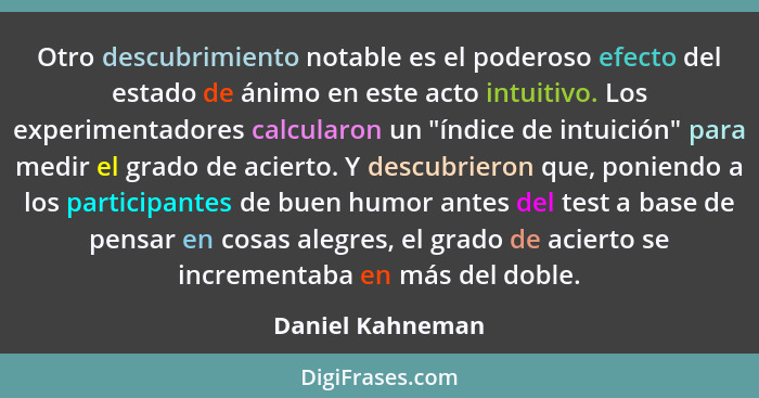 Otro descubrimiento notable es el poderoso efecto del estado de ánimo en este acto intuitivo. Los experimentadores calcularon un "ín... - Daniel Kahneman