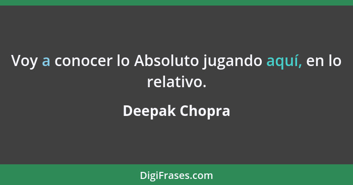 Voy a conocer lo Absoluto jugando aquí, en lo relativo.... - Deepak Chopra